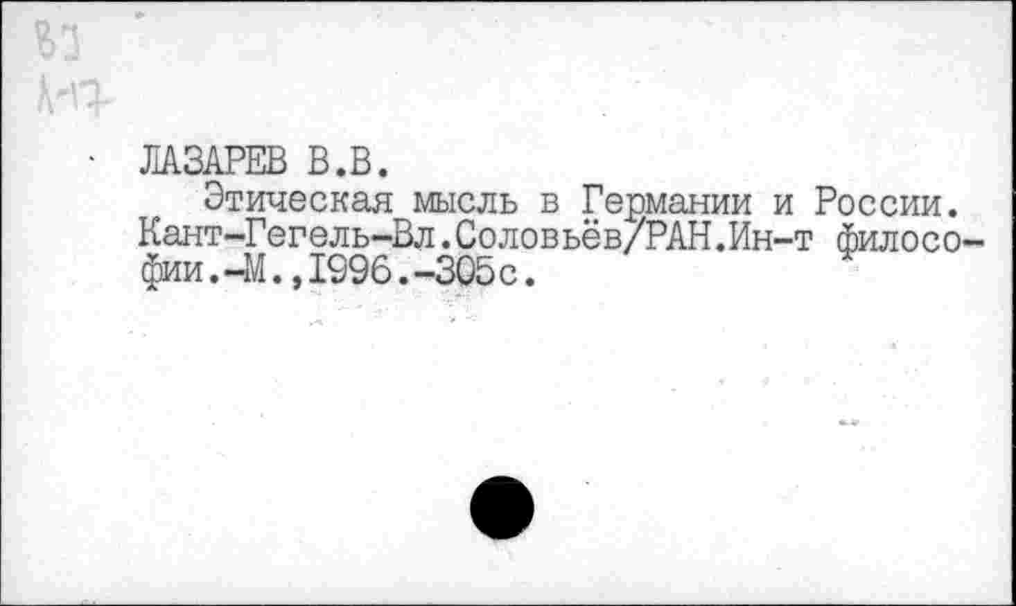 ﻿ЛАЗАРЕВ В.В.
Этическая мысль в Германии и России.
Кант-Гегель-Вл.Соловьёв/РАН.Ин-т философии . -М . , 1996.-305с.